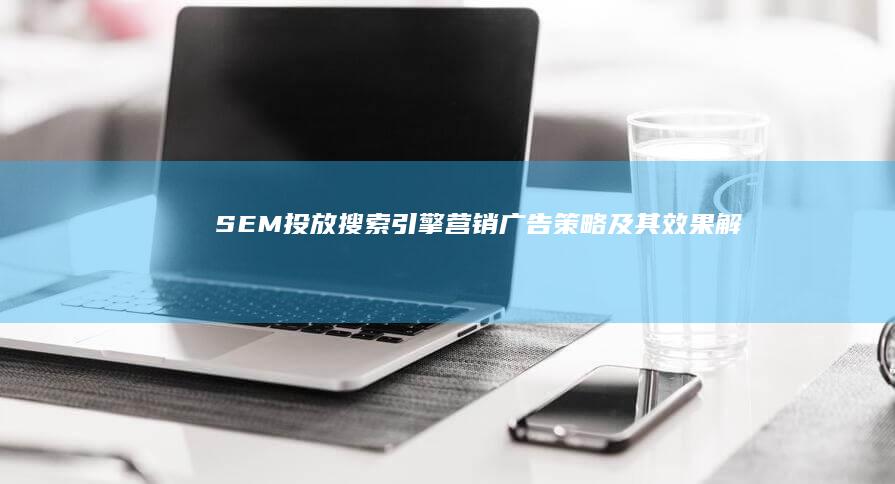 SEM投放：搜索引擎营销广告策略及其效果解析