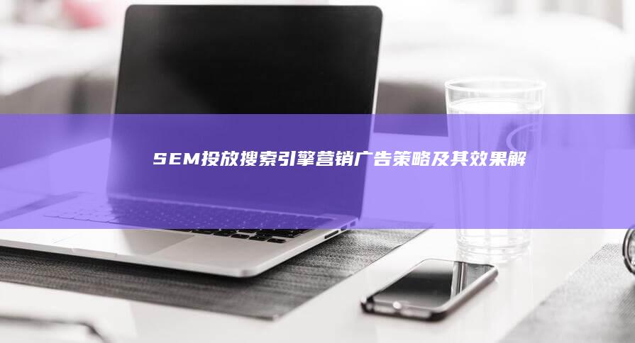 SEM投放：搜索引擎营销广告策略及其效果解析